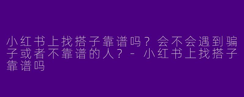 小红书上找搭子靠谱吗？会不会遇到骗子或者不靠谱的人？-小红书上找搭子靠谱吗