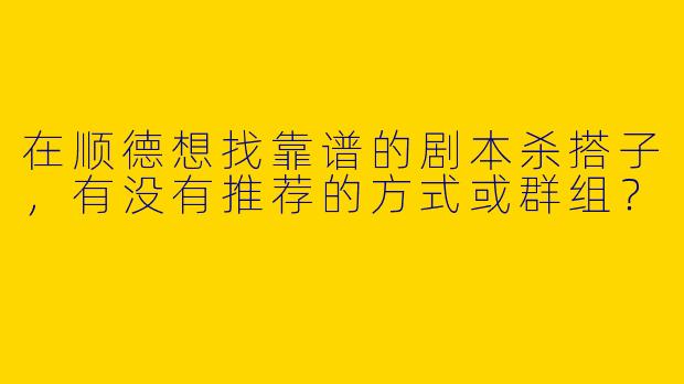 在顺德想找靠谱的剧本杀搭子，有没有推荐的方式或群组？