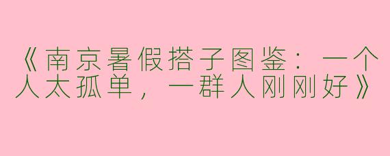 《南京暑假搭子图鉴：一个人太孤单，一群人刚刚好》