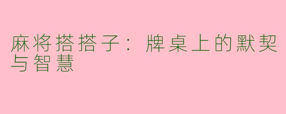 麻将搭搭子：牌桌上的默契与智慧
