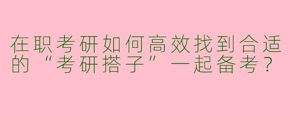 在职考研如何高效找到合适的“考研搭子”一起备考？