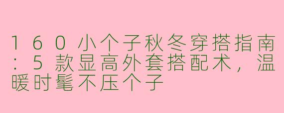 160小个子秋冬穿搭指南：5款显高外套搭配术，温暖时髦不压个子