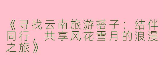 《寻找云南旅游搭子：结伴同行，共享风花雪月的浪漫之旅》