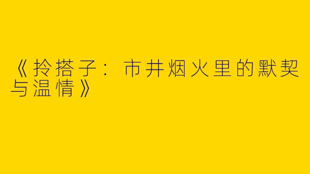 《拎搭子：市井烟火里的默契与温情》