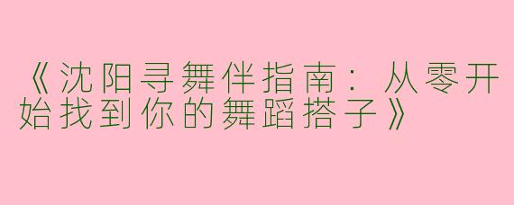 《沈阳寻舞伴指南：从零开始找到你的舞蹈搭子》