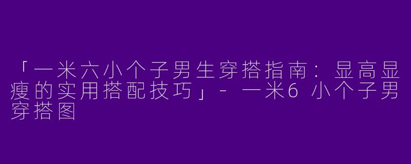 「一米六小个子男生穿搭指南：显高显瘦的实用搭配技巧」-一米6小个子男穿搭图