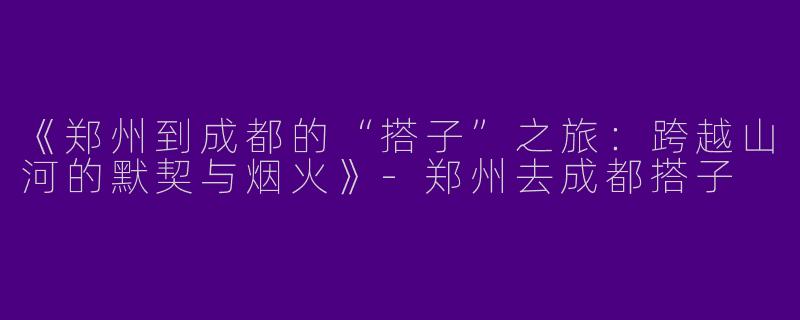 《郑州到成都的“搭子”之旅：跨越山河的默契与烟火》-郑州去成都搭子