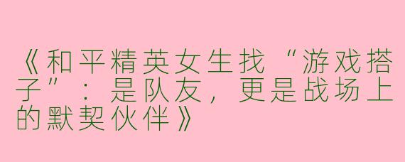 《和平精英女生找“游戏搭子”：是队友，更是战场上的默契伙伴》