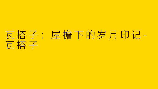 瓦搭子：屋檐下的岁月印记-瓦搭子