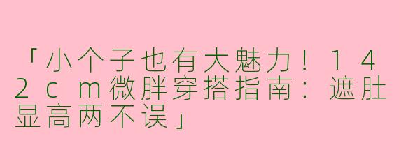 「小个子也有大魅力!142cm微胖穿搭指南:遮肚显高两不误」
