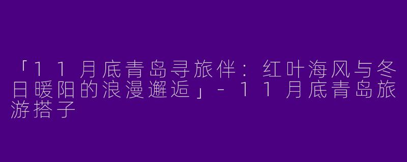 「11月底青岛寻旅伴：红叶海风与冬日暖阳的浪漫邂逅」-11月底青岛旅游搭子