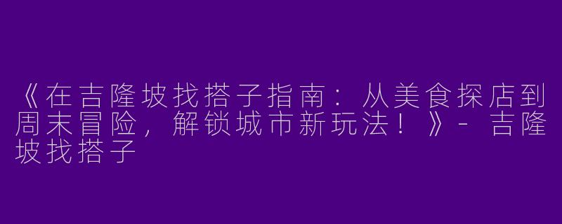 《在吉隆坡找搭子指南：从美食探店到周末冒险，解锁城市新玩法！》-吉隆坡找搭子