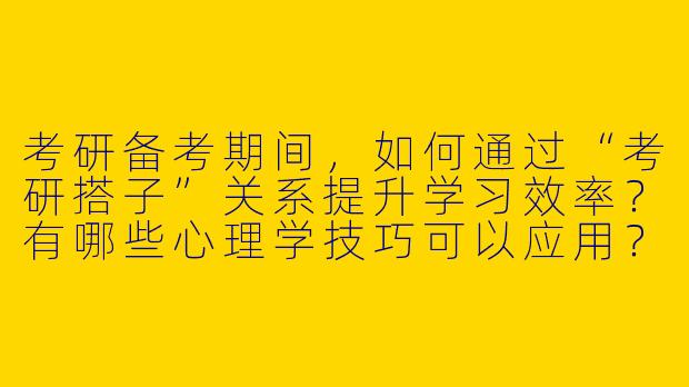 考研备考期间，如何通过“考研搭子”关系提升学习效率？有哪些心理学技巧可以应用？