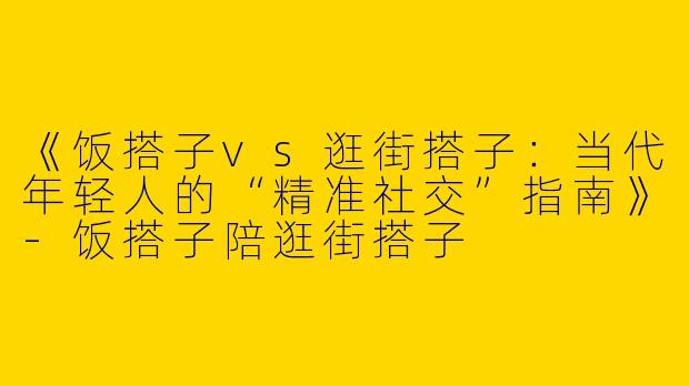 《饭搭子vs逛街搭子：当代年轻人的“精准社交”指南》