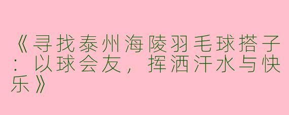 《寻找泰州海陵羽毛球搭子：以球会友，挥洒汗水与快乐》