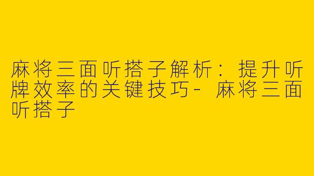 麻将三面听搭子解析:提升听牌效率的关键技巧