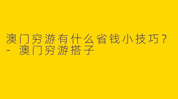 澳门穷游有什么省钱小技巧？-澳门穷游搭子
