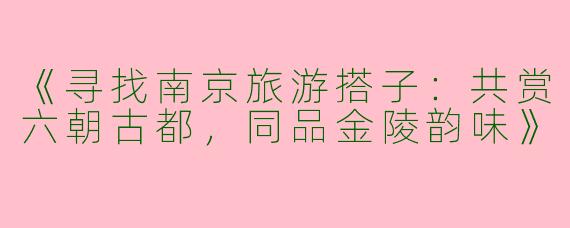 《寻找南京旅游搭子：共赏六朝古都，同品金陵韵味》