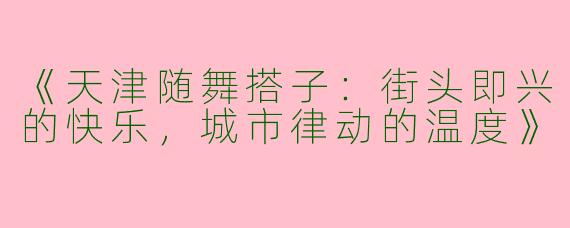 《天津随舞搭子：街头即兴的快乐，城市律动的温度》