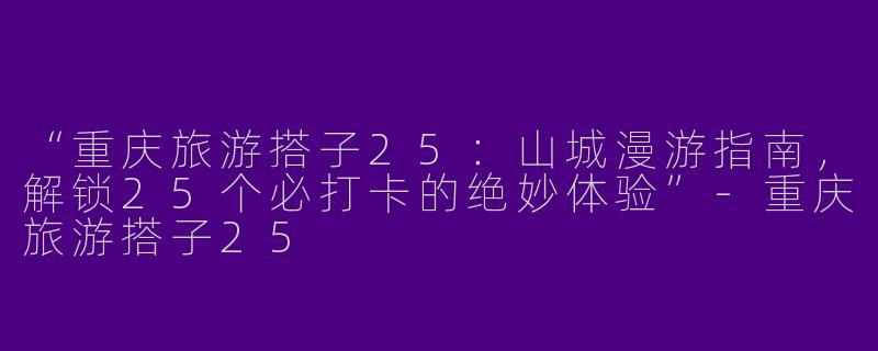 “重庆旅游搭子25：山城漫游指南，解锁25个必打卡的绝妙体验”