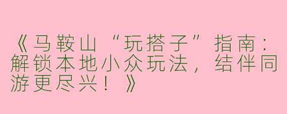 《马鞍山“玩搭子”指南:解锁本地小众玩法,结伴同游更尽兴!》