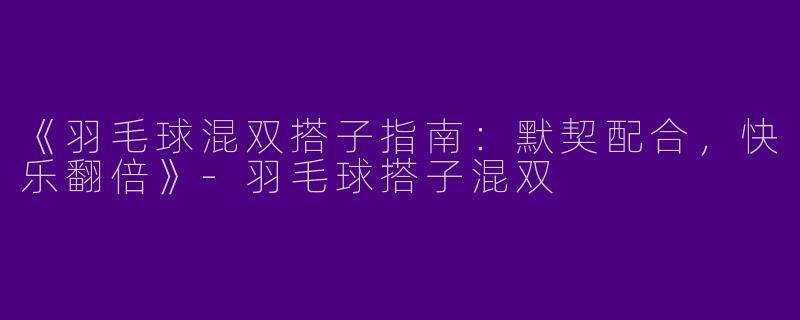 《羽毛球混双搭子指南：默契配合，快乐翻倍》-羽毛球搭子混双