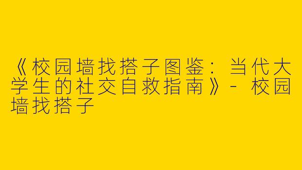 《校园墙找搭子图鉴：当代大学生的社交自救指南》-校园墙找搭子