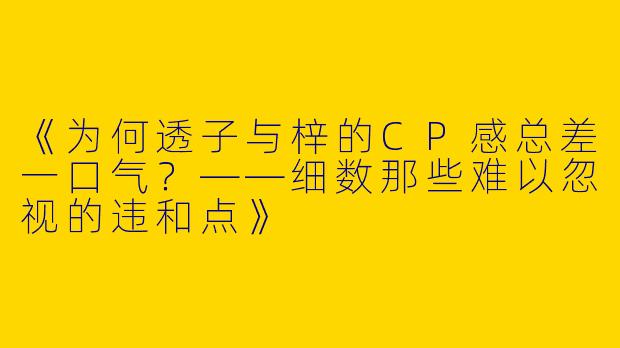 《为何透子与梓的CP感总差一口气？——细数那些难以忽视的违和点》