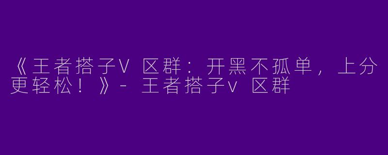 《王者搭子V区群：开黑不孤单，上分更轻松！》-王者搭子v区群