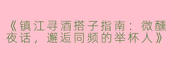 《镇江寻酒搭子指南：微醺夜话，邂逅同频的举杯人》