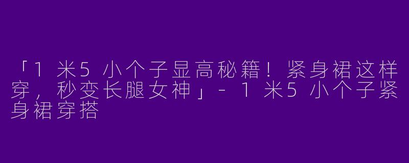 「1米5小个子显高秘籍！紧身裙这样穿，秒变长腿女神」-1米5小个子紧身裙穿搭