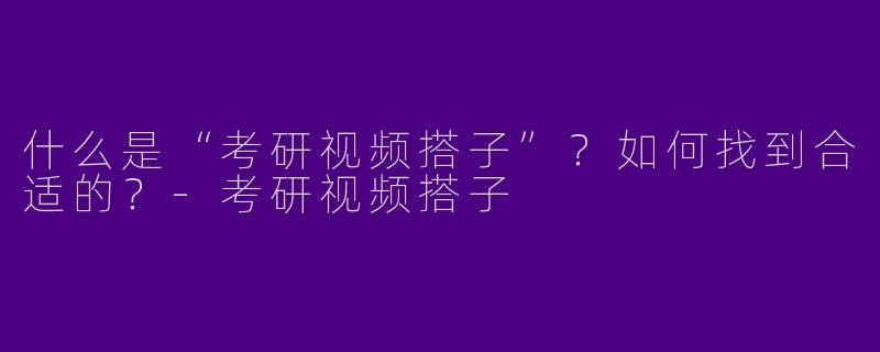 什么是“考研视频搭子”？如何找到合适的？-考研视频搭子