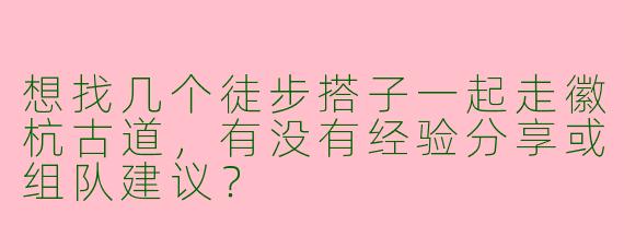 想找几个徒步搭子一起走徽杭古道，有没有经验分享或组队建议？
