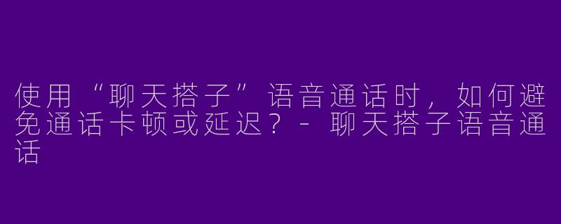 使用“聊天搭子”语音通话时,如何避免通话卡顿或延迟?