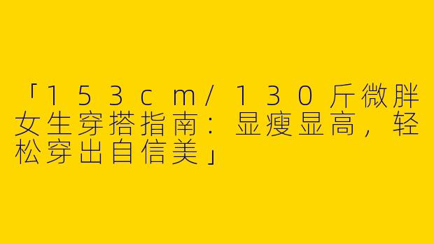 「153cm/130斤微胖女生穿搭指南：显瘦显高，轻松穿出自信美」
