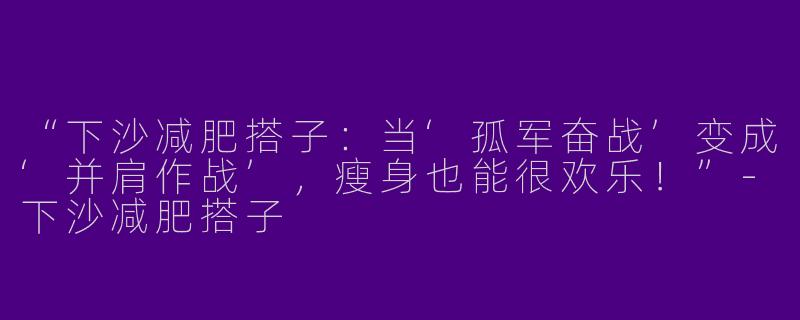 “下沙减肥搭子：当‘孤军奋战’变成‘并肩作战’，瘦身也能很欢乐！”