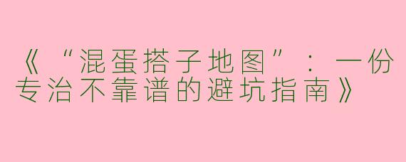《“混蛋搭子地图”：一份专治不靠谱的避坑指南》