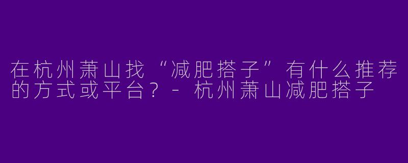 在杭州萧山找“减肥搭子”有什么推荐的方式或平台？-杭州萧山减肥搭子