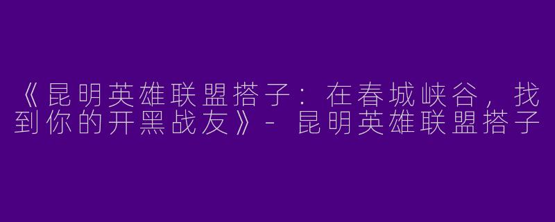 《昆明英雄联盟搭子：在春城峡谷，找到你的开黑战友》-昆明英雄联盟搭子