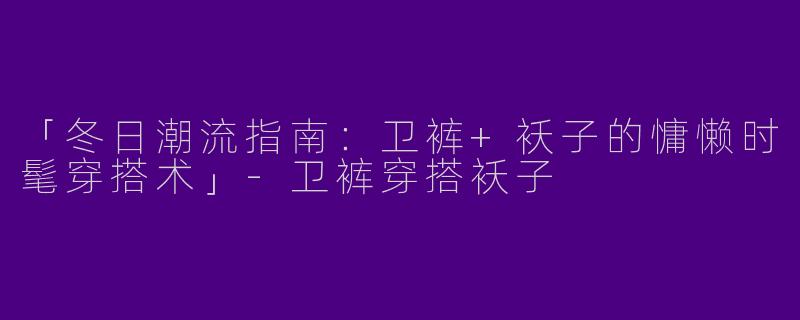 「冬日潮流指南：卫裤+袄子的慵懒时髦穿搭术」-卫裤穿搭袄子