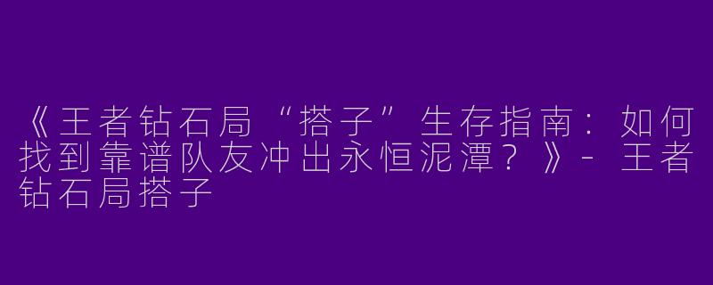 《王者钻石局“搭子”生存指南：如何找到靠谱队友冲出永恒泥潭？》