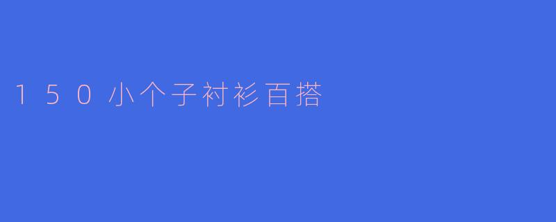 150小个子衬衫百搭指南：显高又时髦的穿搭秘诀