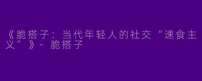《脆搭子：当代年轻人的社交“速食主义”》-脆搭子