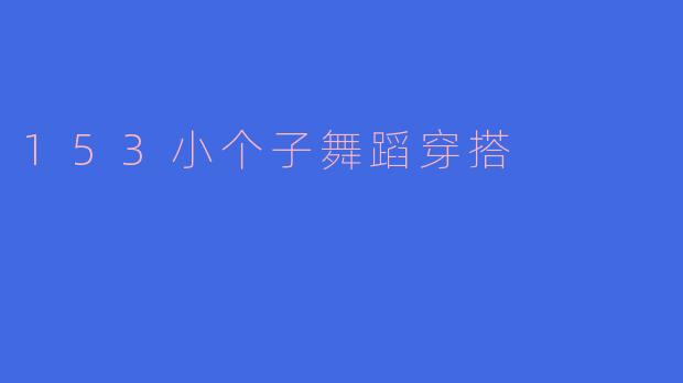 “153小个子舞蹈穿搭指南：显高显瘦，舞动自信魅力！”