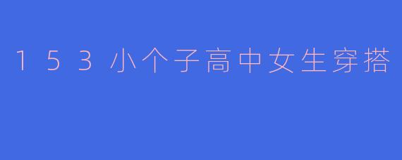 我是一名身高1.53米的高中女生，想穿得显高又有学生气，有什么穿搭建议吗？