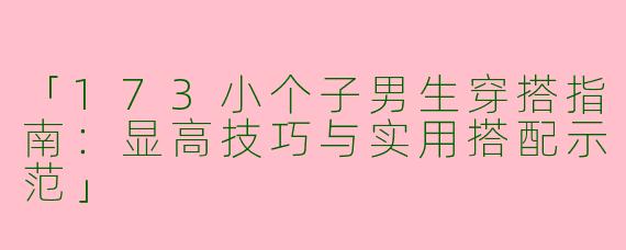 「173小个子男生穿搭指南：显高技巧与实用搭配示范」
