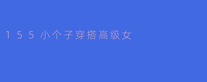 身高155cm的小个子女生如何穿出高级感？