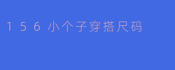 小个子显高秘籍:156cm女生穿搭尺码全攻略,轻松穿出大长腿!