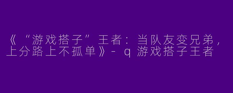 《“游戏搭子”王者：当队友变兄弟，上分路上不孤单》-q游戏搭子王者