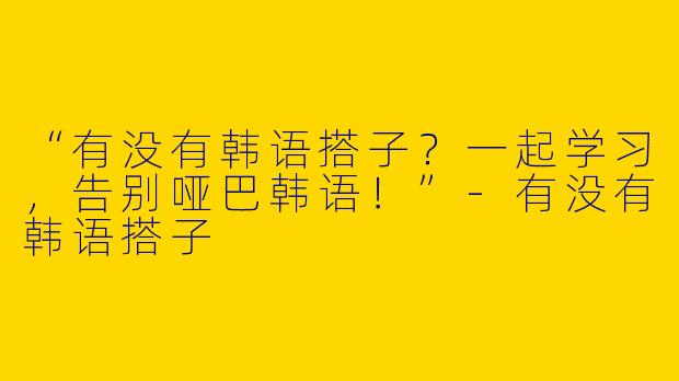 “有没有韩语搭子？一起学习，告别哑巴韩语！”-有没有韩语搭子